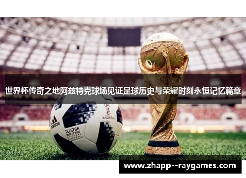 世界杯传奇之地阿兹特克球场见证足球历史与荣耀时刻永恒记忆篇章 世界杯传奇之地阿兹特克球场见证足球历史与荣耀时刻永恒记忆篇章