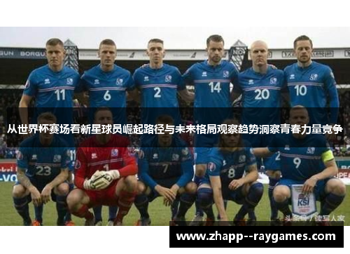 从世界杯赛场看新星球员崛起路径与未来格局观察趋势洞察青春力量竞争 从世界杯赛场看新星球员崛起路径与未来格局观察趋势洞察青春力量竞争
