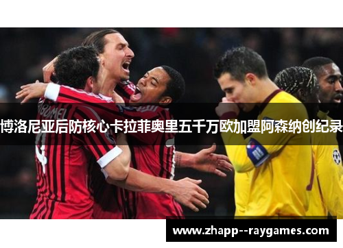 博洛尼亚后防核心卡拉菲奥里五千万欧加盟阿森纳创纪录