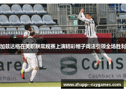 加兹达格在美职联常规赛上演精彩帽子戏法引领全场胜利 加兹达格在美职联常规赛上演精彩帽子戏法引领全场胜利