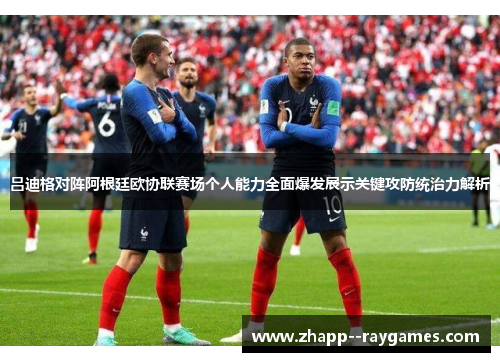 吕迪格对阵阿根廷欧协联赛场个人能力全面爆发展示关键攻防统治力解析 吕迪格对阵阿根廷欧协联赛场个人能力全面爆发展示关键攻防统治力解析