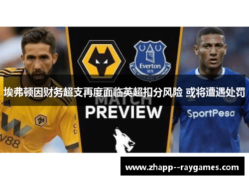 埃弗顿因财务超支再度面临英超扣分风险 或将遭遇处罚 埃弗顿因财务超支再度面临英超扣分风险 或将遭遇处罚