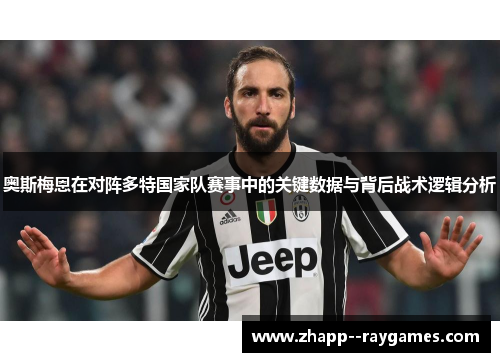奥斯梅恩在对阵多特国家队赛事中的关键数据与背后战术逻辑分析 奥斯梅恩在对阵多特国家队赛事中的关键数据与背后战术逻辑分析