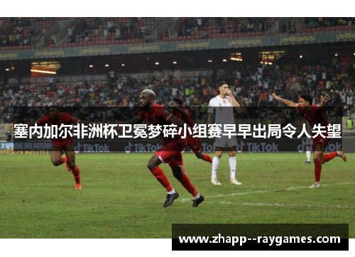 塞内加尔非洲杯卫冕梦碎小组赛早早出局令人失望 塞内加尔非洲杯卫冕梦碎小组赛早早出局令人失望
