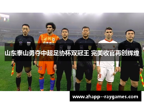 山东泰山勇夺中超足协杯双冠王 完美收官再创辉煌
