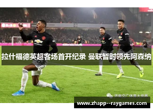 拉什福德英超客场首开纪录 曼联暂时领先阿森纳