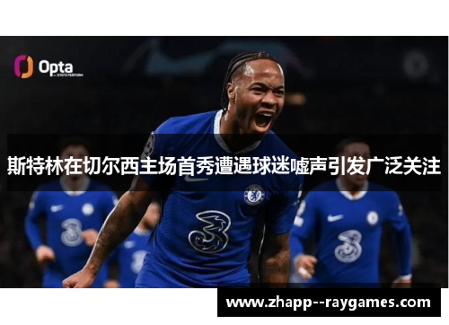 斯特林在切尔西主场首秀遭遇球迷嘘声引发广泛关注
