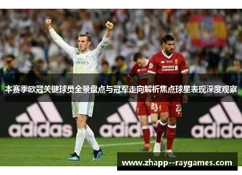 本赛季欧冠关键球员全景盘点与冠军走向解析焦点球星表现深度观察 本赛季欧冠关键球员全景盘点与冠军走向解析焦点球星表现深度观察