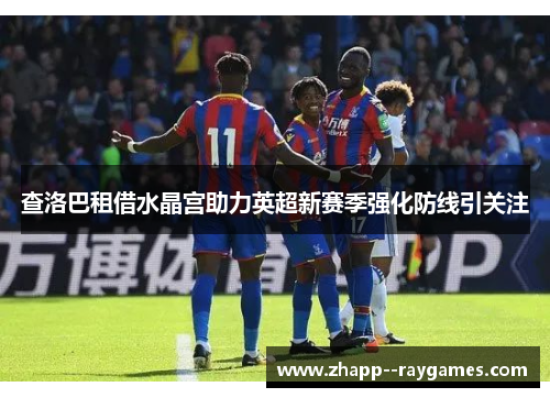 查洛巴租借水晶宫助力英超新赛季强化防线引关注 查洛巴租借水晶宫助力英超新赛季强化防线引关注