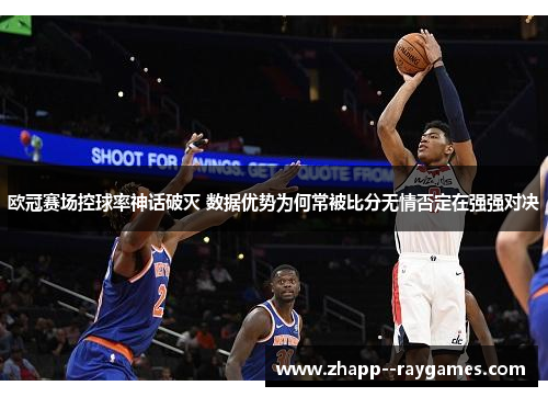 欧冠赛场控球率神话破灭 数据优势为何常被比分无情否定在强强对决 欧冠赛场控球率神话破灭 数据优势为何常被比分无情否定在强强对决