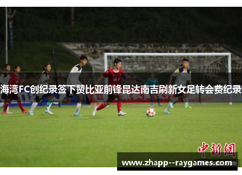 海湾FC创纪录签下赞比亚前锋昆达南吉刷新女足转会费纪录