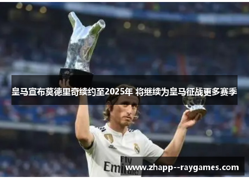 皇马宣布莫德里奇续约至2025年 将继续为皇马征战更多赛季 皇马宣布莫德里奇续约至2025年 将继续为皇马征战更多赛季