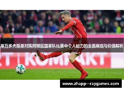 莱万多夫斯基对阵阿根廷国家队比赛中个人能力的全面展现与价值解析