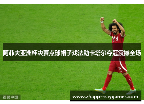 阿菲夫亚洲杯决赛点球帽子戏法助卡塔尔夺冠震撼全场 阿菲夫亚洲杯决赛点球帽子戏法助卡塔尔夺冠震撼全场