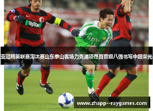 亚冠精英联赛淘汰赛山东泰山客场力克浦项昂首晋级八强书写中超荣光 亚冠精英联赛淘汰赛山东泰山客场力克浦项昂首晋级八强书写中超荣光