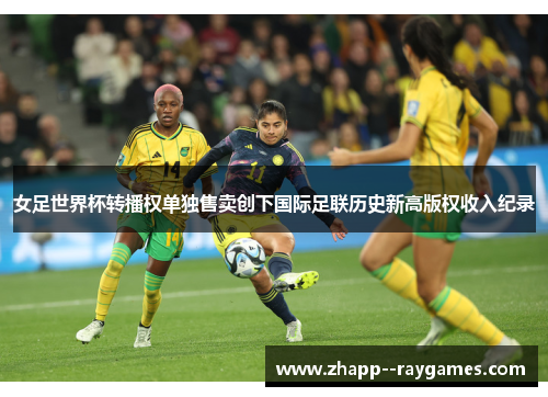女足世界杯转播权单独售卖创下国际足联历史新高版权收入纪录 女足世界杯转播权单独售卖创下国际足联历史新高版权收入纪录